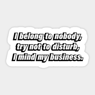 I belong to nobody, try not to disturb, I mind my business Sticker